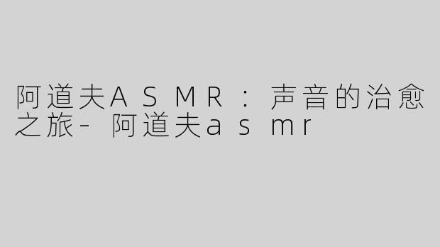 阿道夫ASMR：声音的治愈之旅