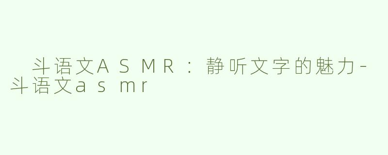  斗语文ASMR：静听文字的魅力