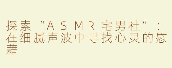 探索“ASMR宅男社”：在细腻声波中寻找心灵的慰藉