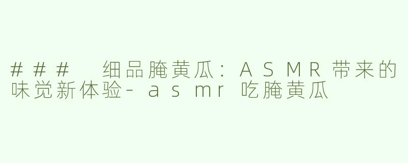 ### 细品腌黄瓜：ASMR带来的味觉新体验