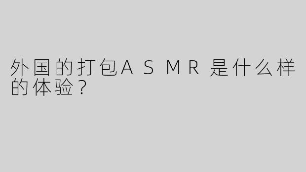 外国的打包ASMR是什么样的体验？