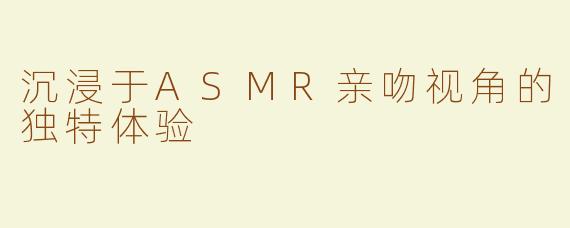 沉浸于ASMR亲吻视角的独特体验