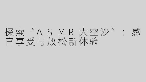 探索“ASMR太空沙”：感官享受与放松新体验