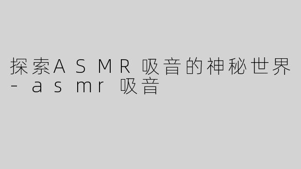 探索ASMR吸音的神秘世界-asmr吸音