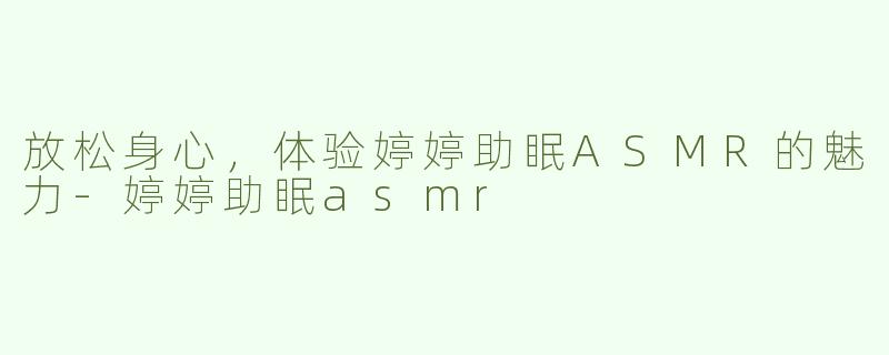 放松身心，体验婷婷助眠ASMR的魅力-婷婷助眠asmr