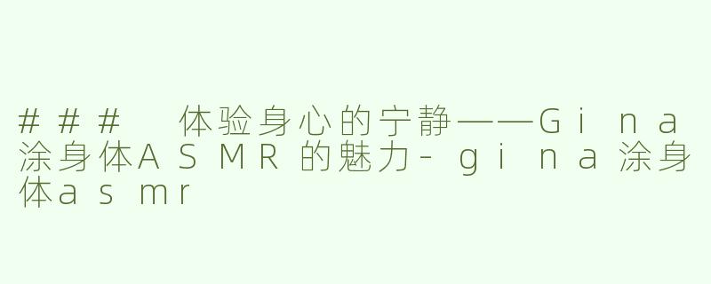 ### 体验身心的宁静——Gina涂身体ASMR的魅力-gina涂身体asmr