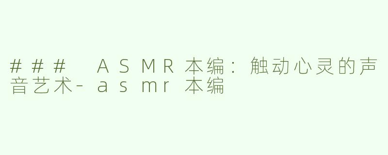 ### ASMR本编：触动心灵的声音艺术-asmr本编