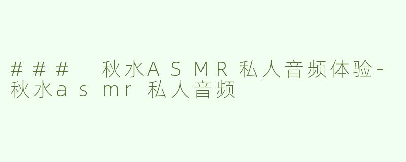 ### 秋水ASMR私人音频体验-秋水asmr私人音频