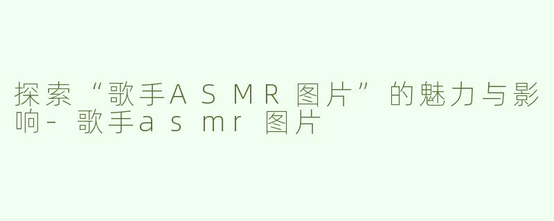 探索“歌手ASMR图片”的魅力与影响