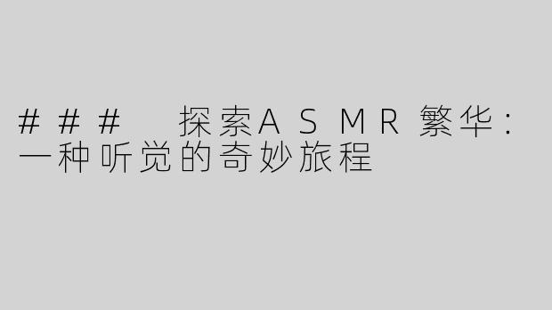 ### 探索ASMR繁华：一种听觉的奇妙旅程