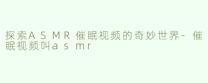 探索ASMR催眠视频的奇妙世界-催眠视频叫asmr
