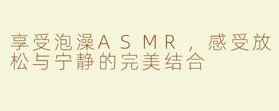 享受泡澡ASMR，感受放松与宁静的完美结合
