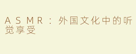 ASMR：外国文化中的听觉享受