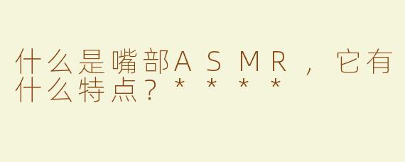什么是嘴部ASMR，它有什么特点？****