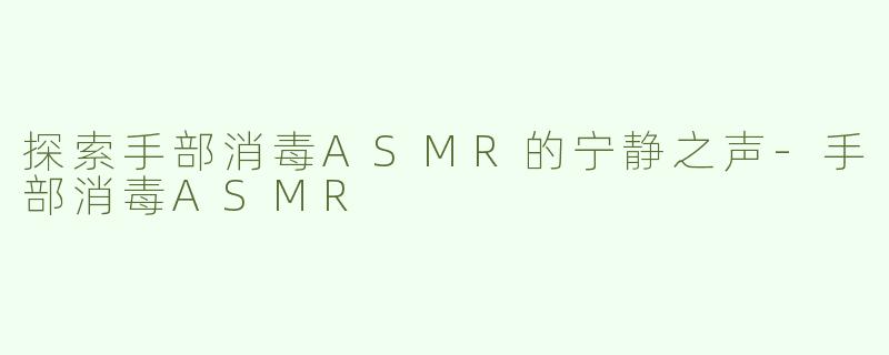 探索手部消毒ASMR的宁静之声-手部消毒ASMR