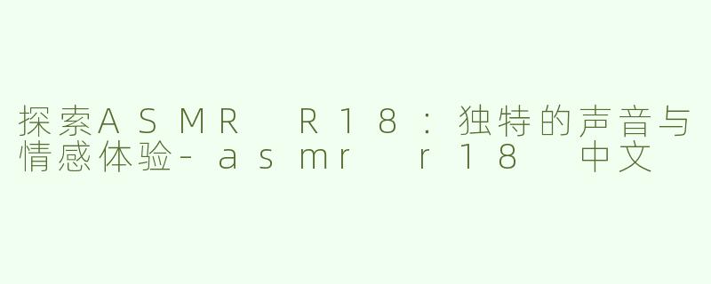 探索ASMR R18：独特的声音与情感体验-asmr r18 中文