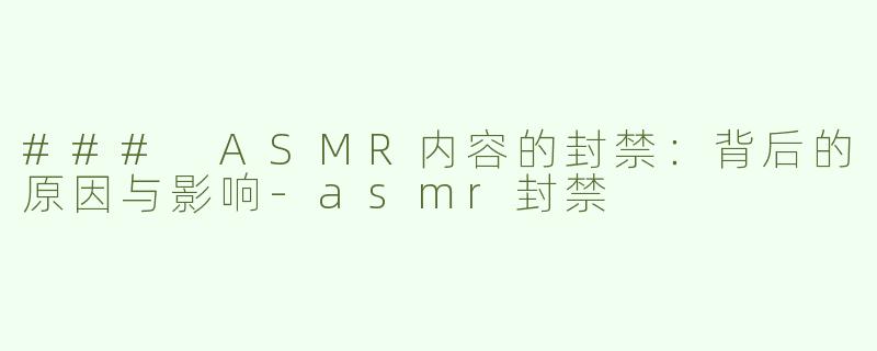 ### ASMR内容的封禁：背后的原因与影响-asmr封禁