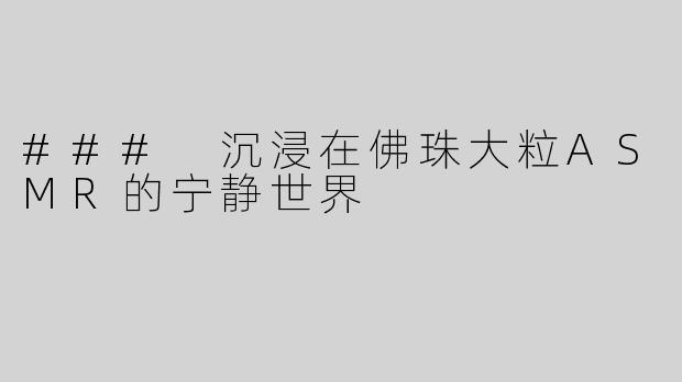 ### 沉浸在佛珠大粒ASMR的宁静世界