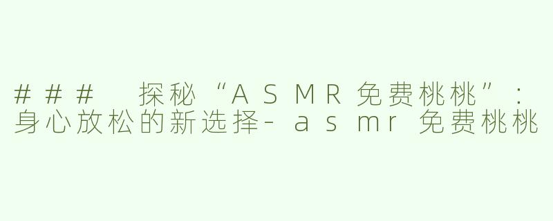 ### 探秘“ASMR免费桃桃”：身心放松的新选择-asmr免费桃桃
