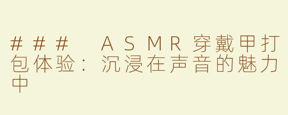 ### ASMR穿戴甲打包体验：沉浸在声音的魅力中