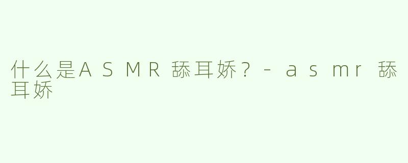 什么是ASMR舔耳娇？