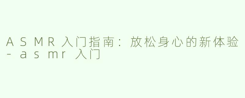 ASMR入门指南：放松身心的新体验