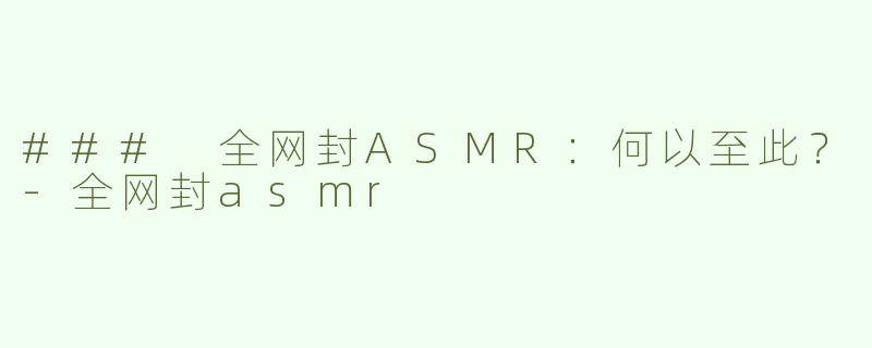 ### 全网封ASMR：何以至此？-全网封asmr