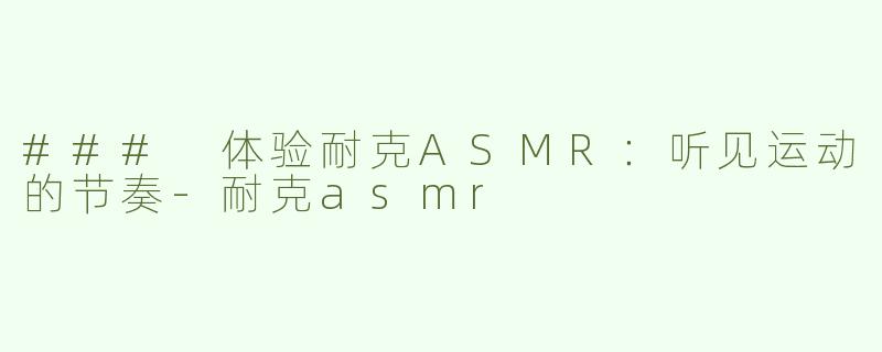 ### 体验耐克ASMR：听见运动的节奏