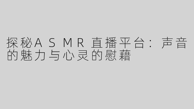 探秘ASMR直播平台：声音的魅力与心灵的慰藉