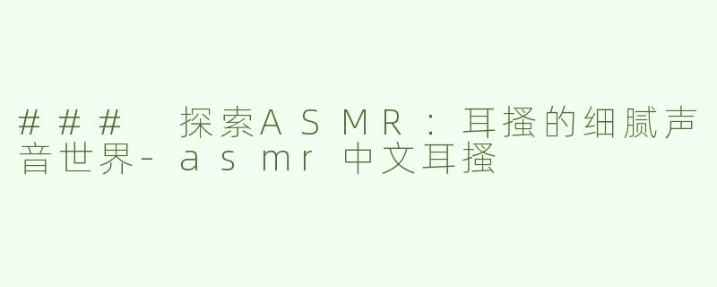 ### 探索ASMR：耳搔的细腻声音世界