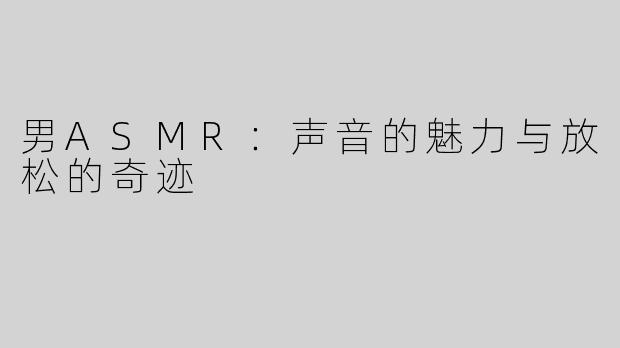 男ASMR：声音的魅力与放松的奇迹