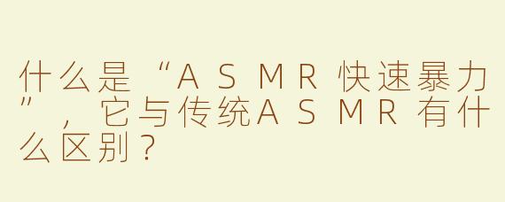 什么是“ASMR快速暴力”，它与传统ASMR有什么区别？