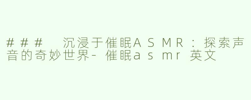 ### 沉浸于催眠ASMR：探索声音的奇妙世界-催眠asmr英文