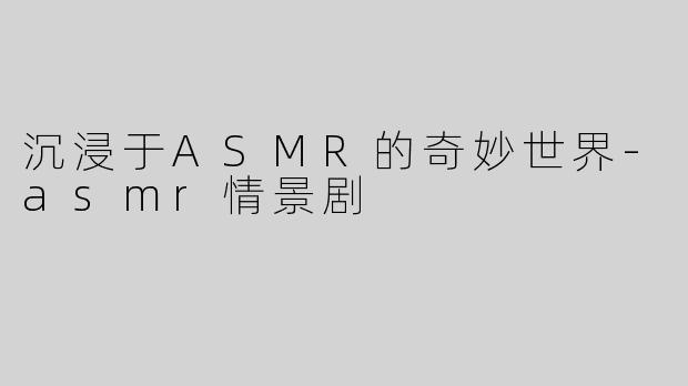 沉浸于ASMR的奇妙世界