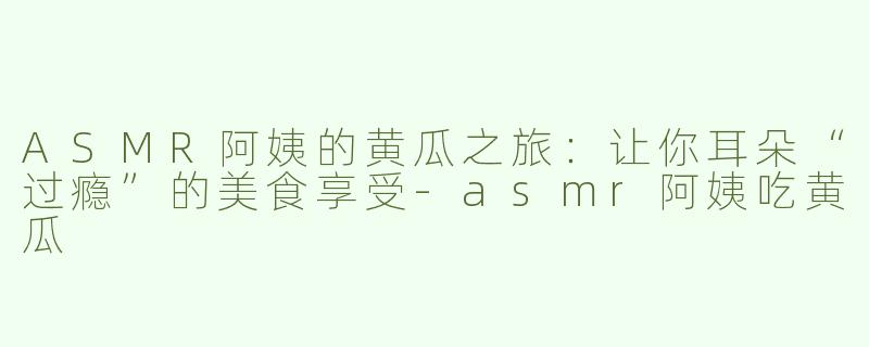 ASMR阿姨的黄瓜之旅：让你耳朵“过瘾”的美食享受-asmr阿姨吃黄瓜