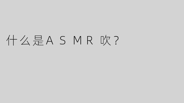 什么是ASMR吹？