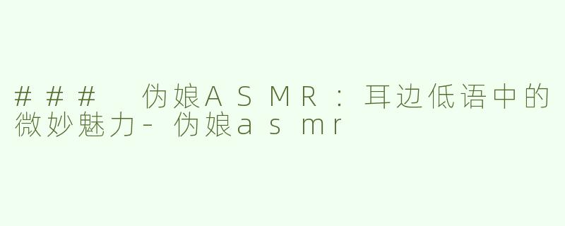 ### 伪娘ASMR：耳边低语中的微妙魅力-伪娘asmr
