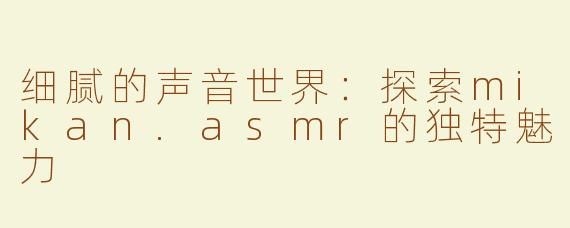 细腻的声音世界：探索mikan.asmr的独特魅力