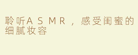 聆听ASMR，感受闺蜜的细腻妆容