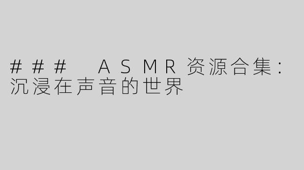 ### ASMR资源合集：沉浸在声音的世界