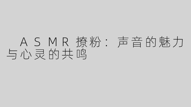  ASMR撩粉：声音的魅力与心灵的共鸣