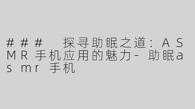 ### 探寻助眠之道：ASMR手机应用的魅力-助眠asmr手机