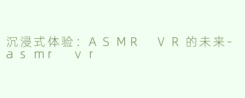 沉浸式体验：ASMR VR的未来-asmr vr