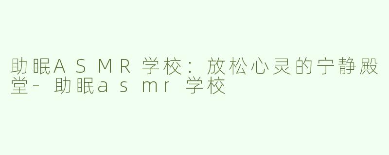 助眠ASMR学校：放松心灵的宁静殿堂-助眠asmr学校