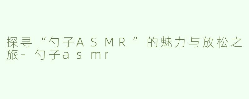 探寻“勺子ASMR”的魅力与放松之旅