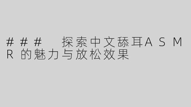 ### 探索中文舔耳ASMR的魅力与放松效果