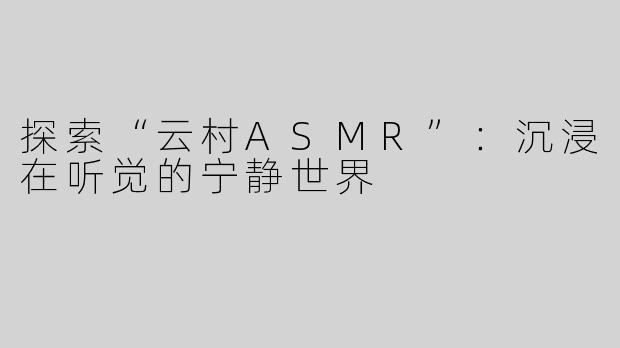 探索“云村ASMR”：沉浸在听觉的宁静世界