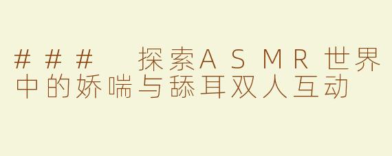 ### 探索ASMR世界中的娇喘与舔耳双人互动