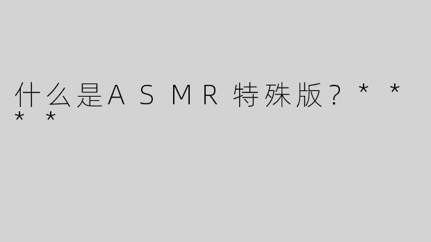什么是ASMR特殊版？****