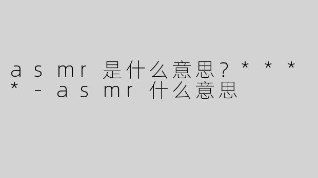 asmr是什么意思？****-asmr什么意思